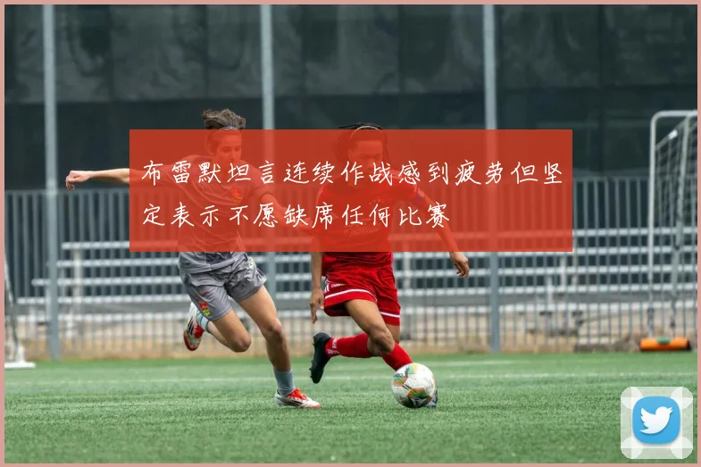 布雷默坦言连续作战感到疲劳但坚定表示不愿缺席任何比赛