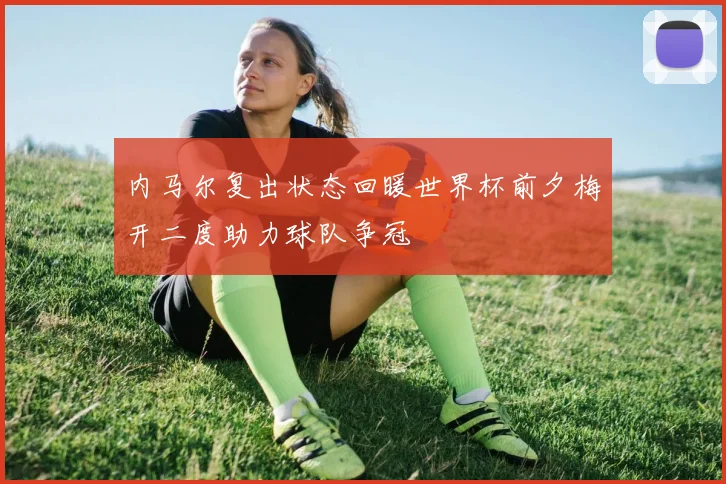 内马尔复出状态回暖世界杯前夕梅开二度助力球队争冠