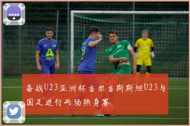 备战U23亚洲杯吉尔吉斯斯坦U23与国足进行两场热身赛