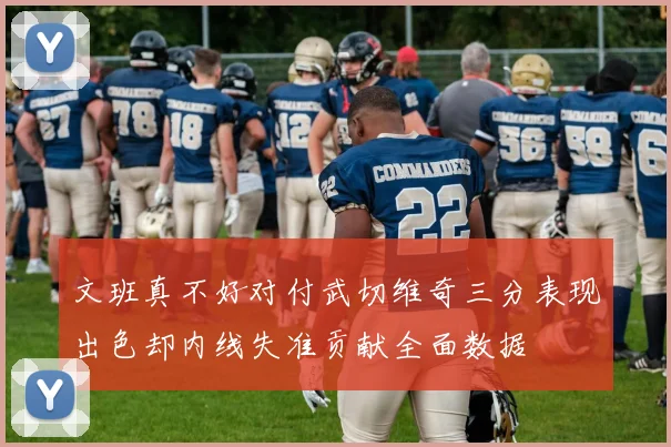 文班真不好对付武切维奇三分表现出色却内线失准贡献全面数据