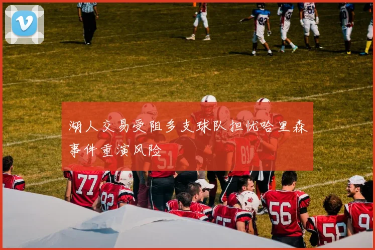 湖人交易受阻多支球队担忧哈里森事件重演风险