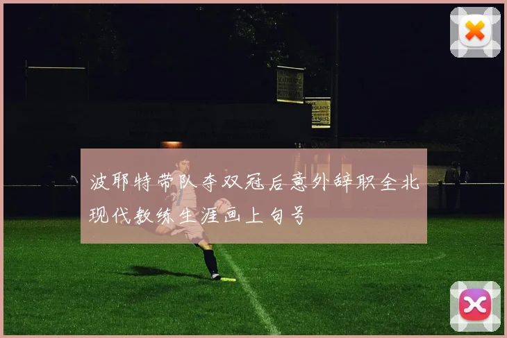 波耶特带队夺双冠后意外辞职全北现代教练生涯画上句号
