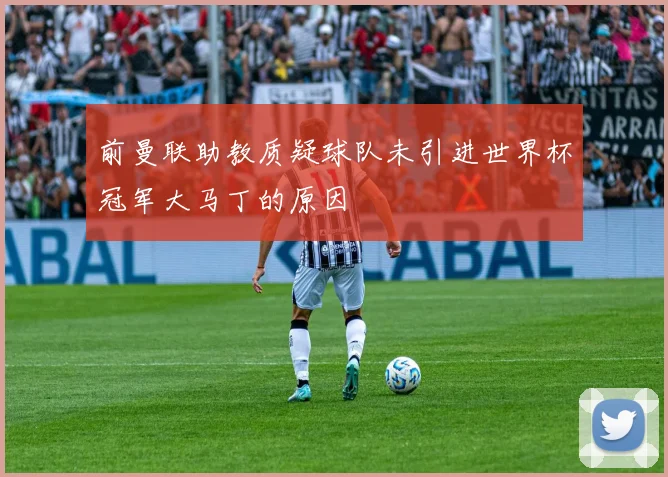 前曼联助教质疑球队未引进世界杯冠军大马丁的原因