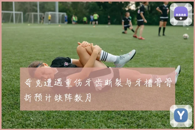 奇克遭遇重伤牙齿断裂与牙槽骨骨折预计缺阵数月