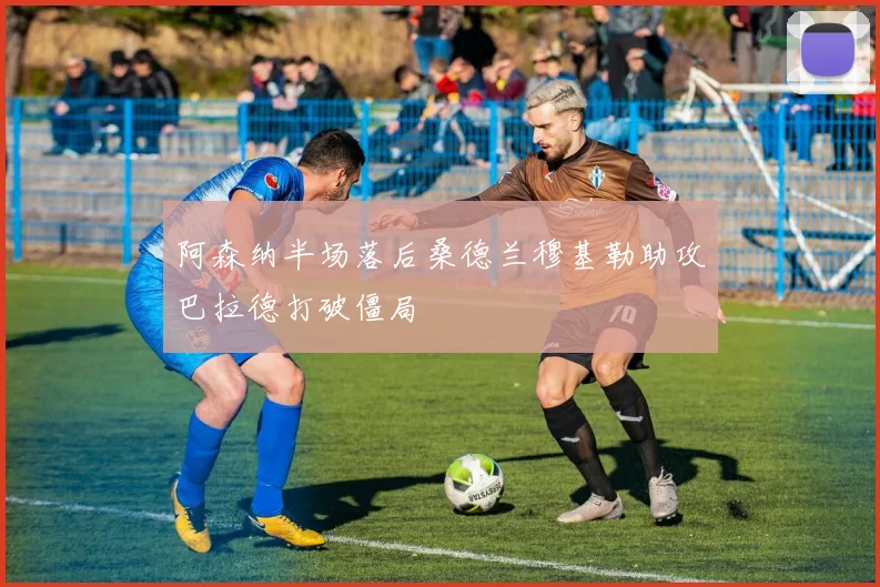 阿森纳半场落后桑德兰穆基勒助攻巴拉德打破僵局