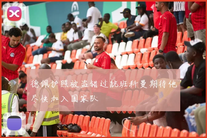 德佩护照被盗错过航班科曼期待他尽快加入国家队