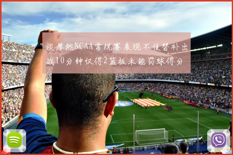 淡厚然NCAA常规赛表现不佳替补出战10分钟仅得2篮板未能罚球得分